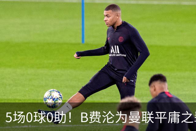 5场0球0助！B费沦为曼联平庸之辈，卡里克敢不敢让他坐板凳？